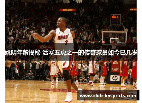 姚明年龄揭秘 活塞五虎之一的传奇球员如今已几岁