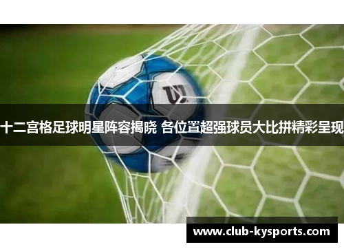 十二宫格足球明星阵容揭晓 各位置超强球员大比拼精彩呈现