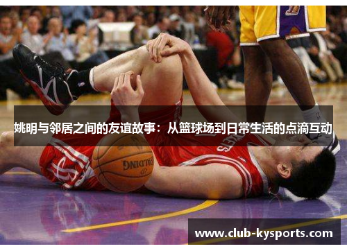 姚明与邻居之间的友谊故事：从篮球场到日常生活的点滴互动