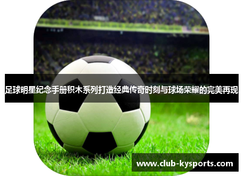 足球明星纪念手册积木系列打造经典传奇时刻与球场荣耀的完美再现