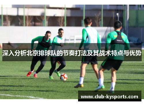深入分析北京排球队的节奏打法及其战术特点与优势