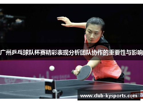 广州乒乓球队杯赛精彩表现分析团队协作的重要性与影响
