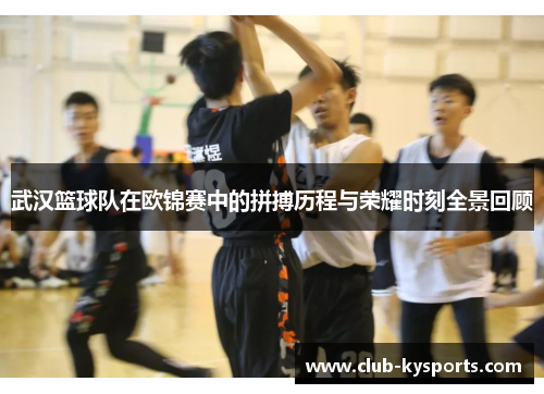 武汉篮球队在欧锦赛中的拼搏历程与荣耀时刻全景回顾