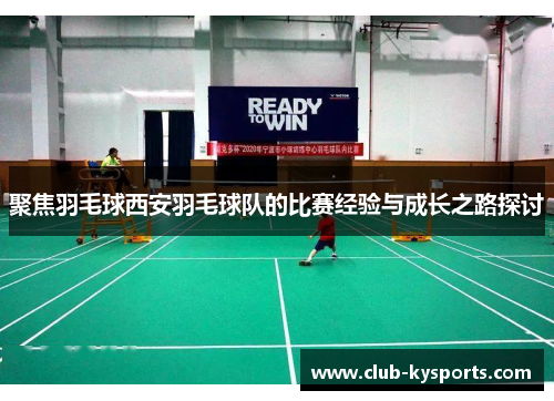 聚焦羽毛球西安羽毛球队的比赛经验与成长之路探讨