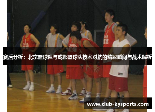 赛后分析：北京篮球队与成都篮球队技术对抗的精彩瞬间与战术解析