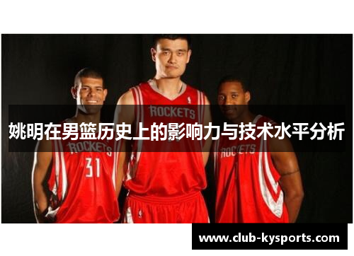 姚明在男篮历史上的影响力与技术水平分析