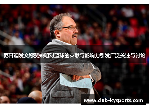范甘迪发文称赞姚明对篮球的贡献与影响力引发广泛关注与讨论
