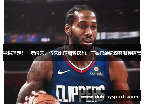 尘埃落定！一觉醒来，传来比尔加盟快船，兰德尔续约森林狼等信息