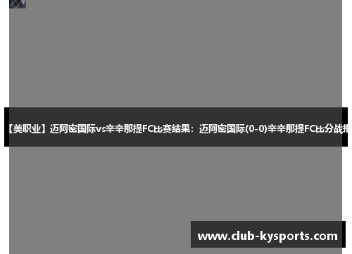 【美职业】迈阿密国际vs辛辛那提FC比赛结果：迈阿密国际(0-0)辛辛那提FC比分战报