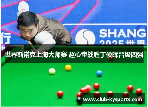 世界斯诺克上海大师赛 赵心童战胜丁俊晖晋级四强